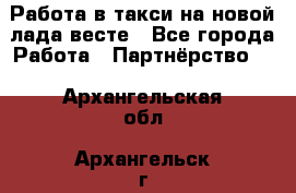 Работа в такси на новой лада весте - Все города Работа » Партнёрство   . Архангельская обл.,Архангельск г.